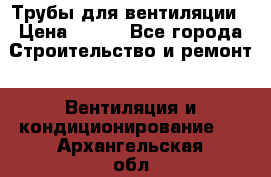 Трубы для вентиляции › Цена ­ 473 - Все города Строительство и ремонт » Вентиляция и кондиционирование   . Архангельская обл.,Мирный г.